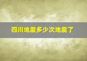 四川地震多少次地震了