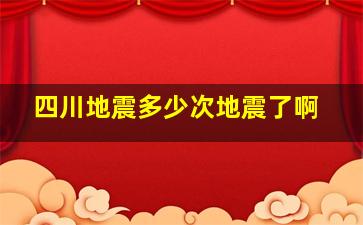 四川地震多少次地震了啊