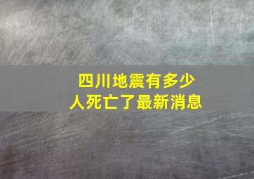 四川地震有多少人死亡了最新消息