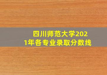 四川师范大学2021年各专业录取分数线