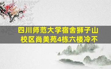 四川师范大学宿舍狮子山校区尚美苑4栋六楼冷不