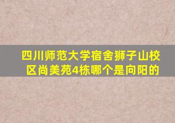 四川师范大学宿舍狮子山校区尚美苑4栋哪个是向阳的