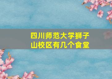 四川师范大学狮子山校区有几个食堂