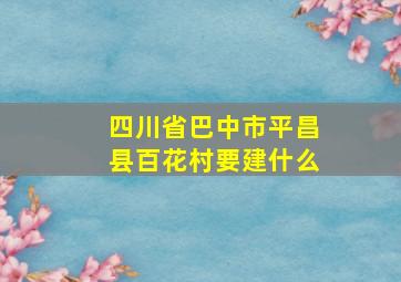 四川省巴中市平昌县百花村要建什么