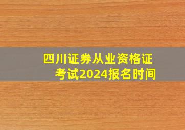 四川证券从业资格证考试2024报名时间