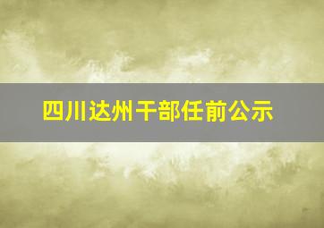 四川达州干部任前公示