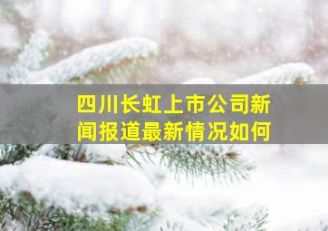 四川长虹上市公司新闻报道最新情况如何