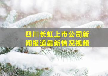 四川长虹上市公司新闻报道最新情况视频