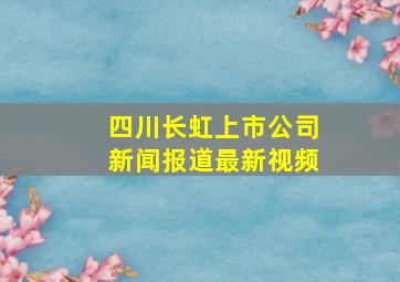 四川长虹上市公司新闻报道最新视频