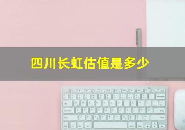 四川长虹估值是多少