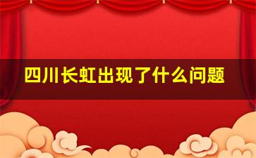 四川长虹出现了什么问题