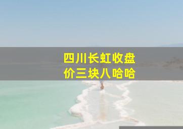 四川长虹收盘价三块八哈哈