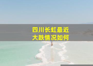 四川长虹最近大跌情况如何