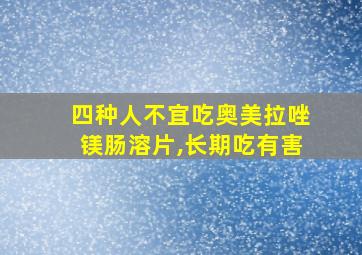 四种人不宜吃奥美拉唑镁肠溶片,长期吃有害