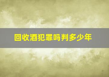 回收酒犯罪吗判多少年