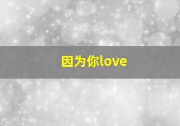 因为你love