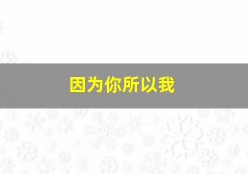 因为你所以我