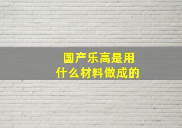 国产乐高是用什么材料做成的