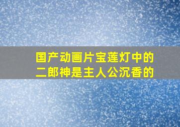 国产动画片宝莲灯中的二郎神是主人公沉香的