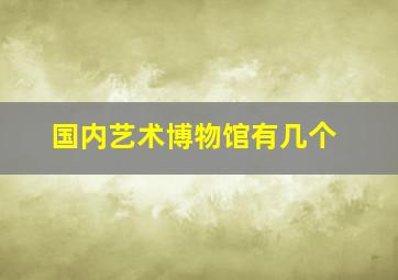 国内艺术博物馆有几个