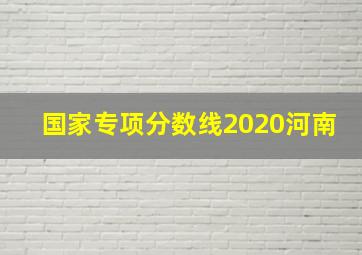 国家专项分数线2020河南