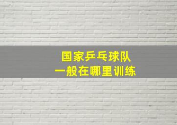 国家乒乓球队一般在哪里训练