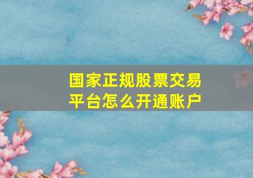 国家正规股票交易平台怎么开通账户