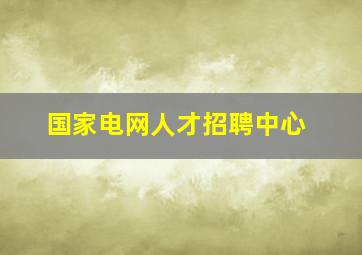 国家电网人才招聘中心