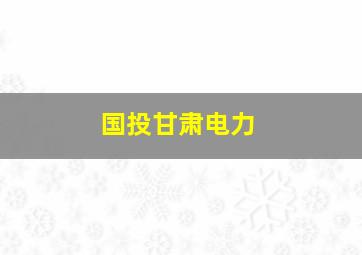 国投甘肃电力