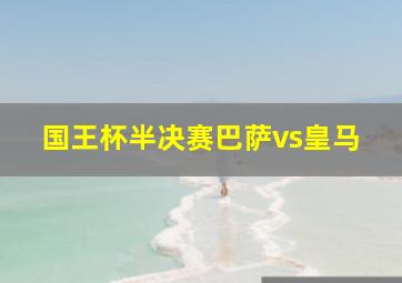 国王杯半决赛巴萨vs皇马