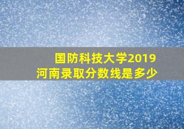 国防科技大学2019河南录取分数线是多少