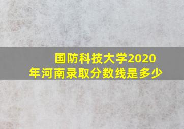 国防科技大学2020年河南录取分数线是多少