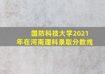 国防科技大学2021年在河南理科录取分数线