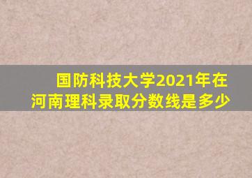 国防科技大学2021年在河南理科录取分数线是多少