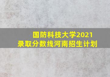 国防科技大学2021录取分数线河南招生计划