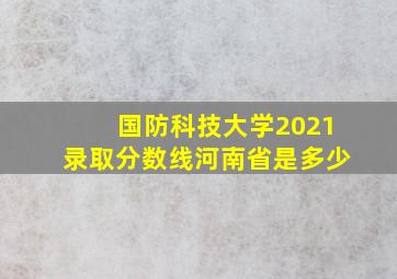 国防科技大学2021录取分数线河南省是多少