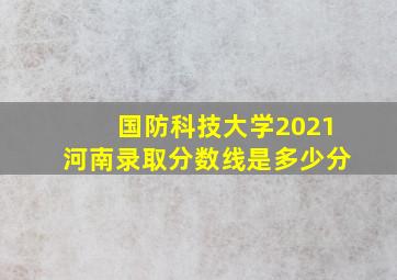 国防科技大学2021河南录取分数线是多少分