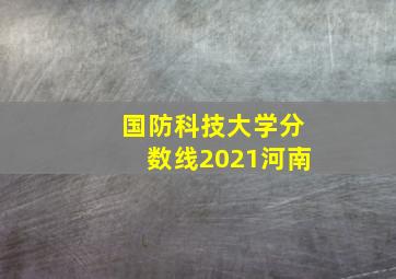 国防科技大学分数线2021河南