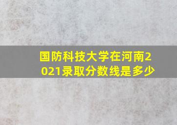 国防科技大学在河南2021录取分数线是多少