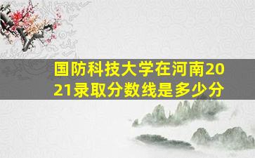 国防科技大学在河南2021录取分数线是多少分