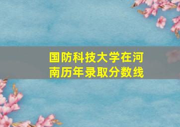 国防科技大学在河南历年录取分数线