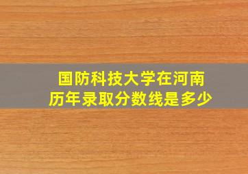 国防科技大学在河南历年录取分数线是多少