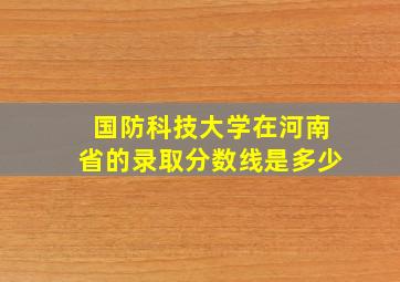 国防科技大学在河南省的录取分数线是多少