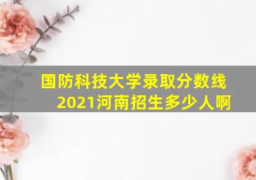 国防科技大学录取分数线2021河南招生多少人啊