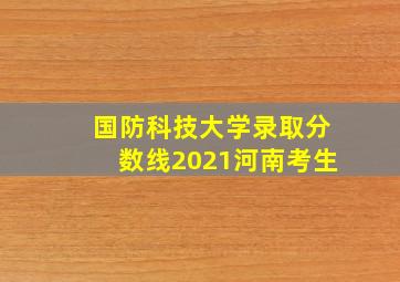 国防科技大学录取分数线2021河南考生