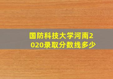 国防科技大学河南2020录取分数线多少