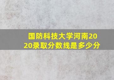 国防科技大学河南2020录取分数线是多少分