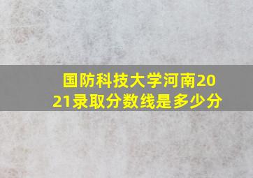 国防科技大学河南2021录取分数线是多少分