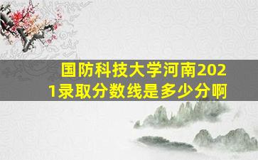 国防科技大学河南2021录取分数线是多少分啊