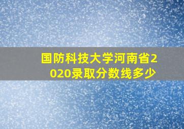 国防科技大学河南省2020录取分数线多少